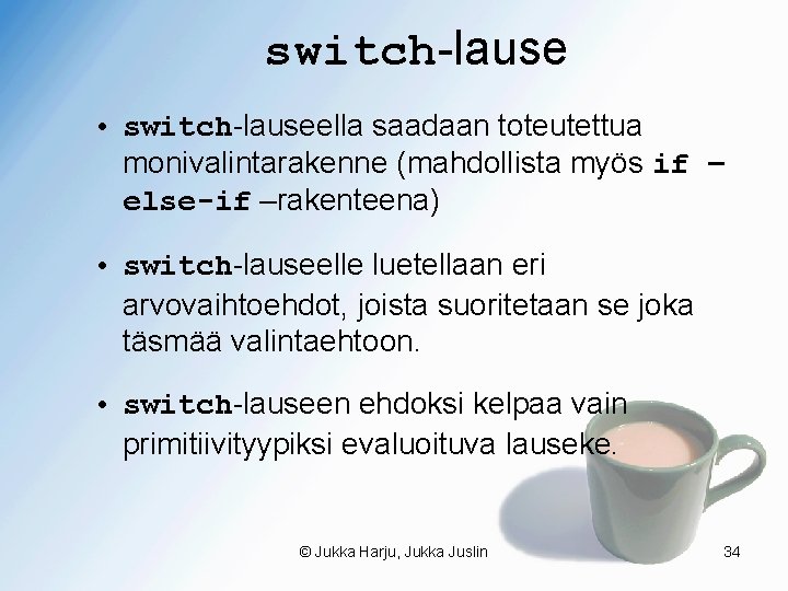 switch-lause • switch-lauseella saadaan toteutettua monivalintarakenne (mahdollista myös if – else-if –rakenteena) • switch-lauseelle