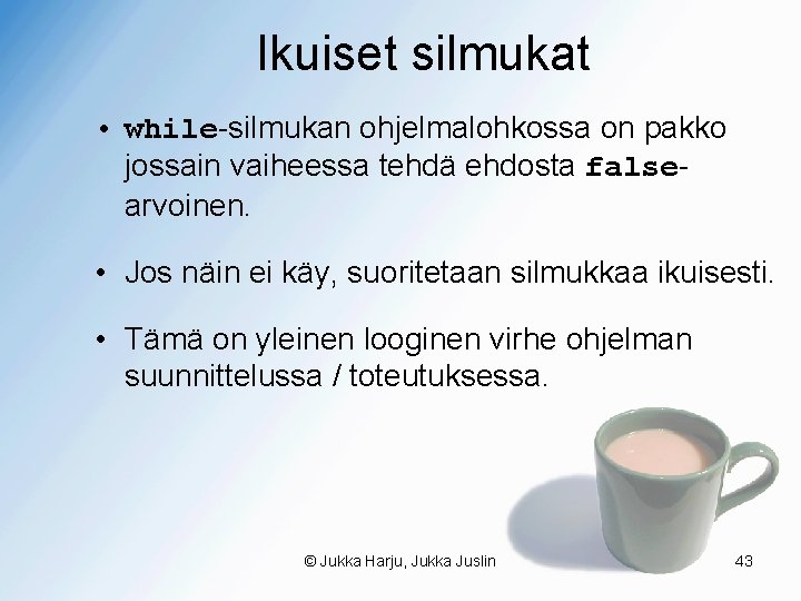 Ikuiset silmukat • while-silmukan ohjelmalohkossa on pakko jossain vaiheessa tehdä ehdosta falsearvoinen. • Jos