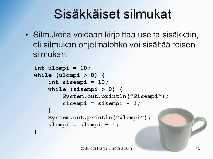 Sisäkkäiset silmukat • Silmukoita voidaan kirjoittaa useita sisäkkäin, eli silmukan ohjelmalohko voi sisältää toisen