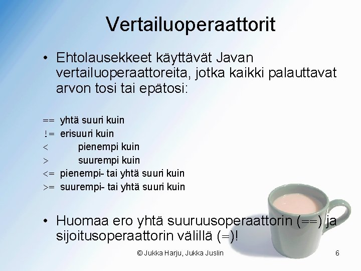 Vertailuoperaattorit • Ehtolausekkeet käyttävät Javan vertailuoperaattoreita, jotka kaikki palauttavat arvon tosi tai epätosi: ==