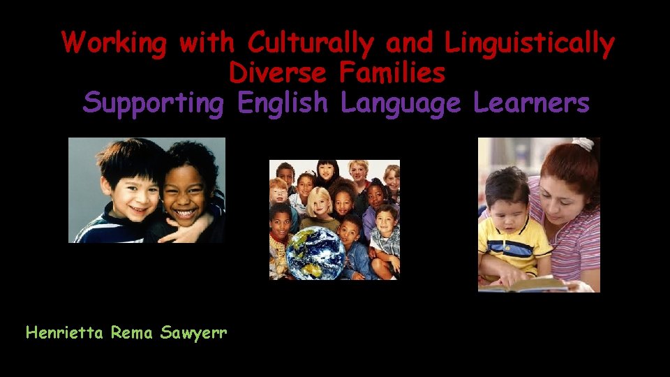Working with Culturally and Linguistically Diverse Families Supporting English Language Learners Henrietta Rema Sawyerr