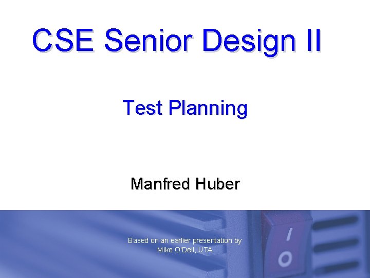 CSE Senior Design II Test Planning Manfred Huber Based on an earlier presentation by