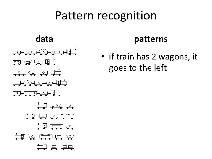 Pattern recognition data patterns • if train has 2 wagons, it goes to the