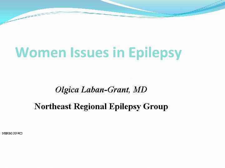 Women Issues in Epilepsy Olgica Laban-Grant, MD Northeast Regional Epilepsy Group NEREG 2014� 