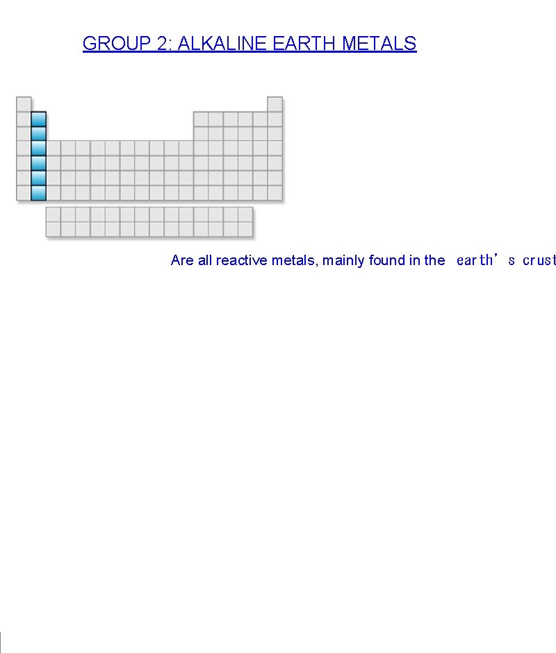 GROUP 2: ALKALINE EARTH METALS Are all reactive metals, mainly found in the  earth’s