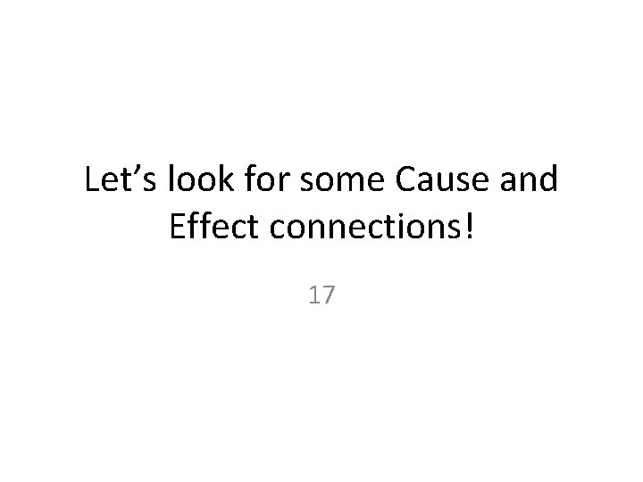 Let’s look for some Cause and Effect connections! 17 Let’s look for some Cause and Effect connections! 17
