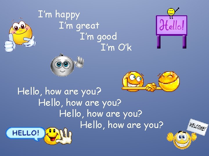 I’m happy I’m great I’m good I’m O’k Hello, how are you? 
