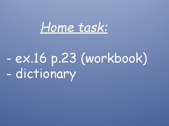 Home task: - ex. 16 p. 23 (workbook) - dictionary 