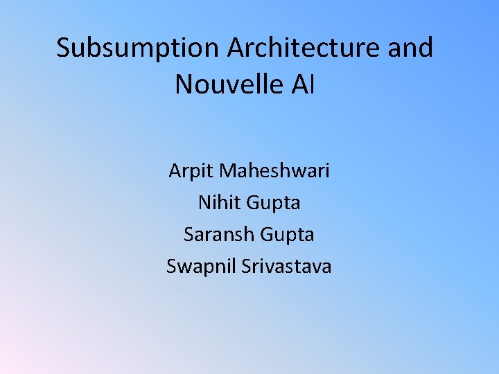 Subsumption Architecture and Nouvelle AI Arpit Maheshwari Nihit Gupta Saransh Gupta Swapnil Srivastava 