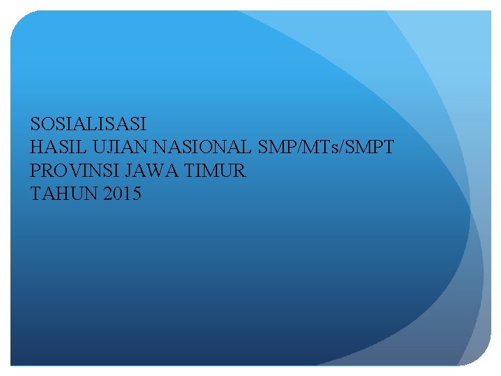 SOSIALISASI HASIL UJIAN NASIONAL SMP/MTs/SMPT PROVINSI JAWA TIMUR TAHUN 2015 