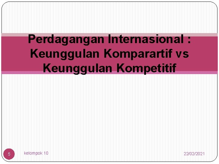 Perdagangan Internasional : Keunggulan Komparartif vs Keunggulan Kompetitif 5 kelompok 10 22/02/2021 