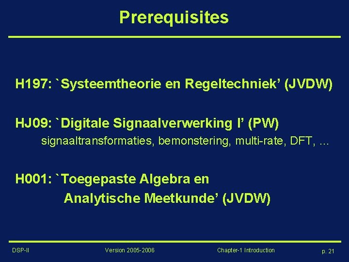 Prerequisites H 197: `Systeemtheorie en Regeltechniek’ (JVDW) HJ 09: `Digitale Signaalverwerking I’ (PW) signaaltransformaties,