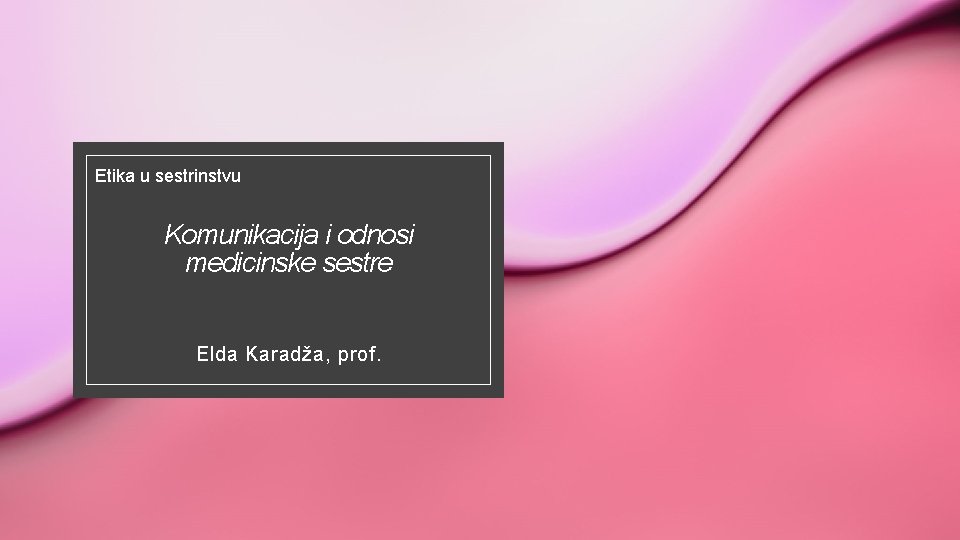 Etika u sestrinstvu Komunikacija i odnosi medicinske sestre Elda Karadža, prof. Etika u sestrinstvu Komunikacija i odnosi medicinske sestre Elda Karadža, prof.