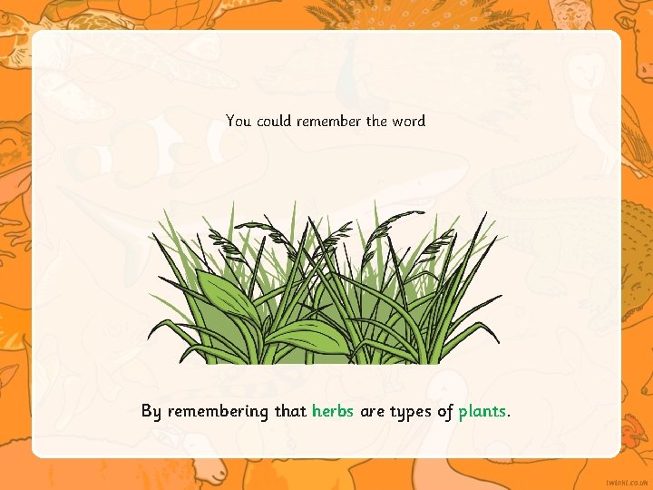 You could remember the word By remembering that herbs are types of plants. 