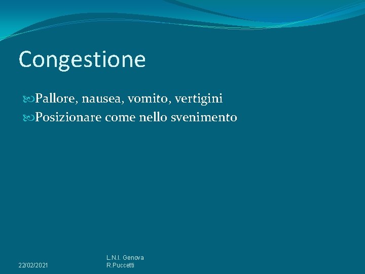 Congestione Pallore, nausea, vomito, vertigini Posizionare come nello svenimento 22/02/2021 L. N. I. Genova