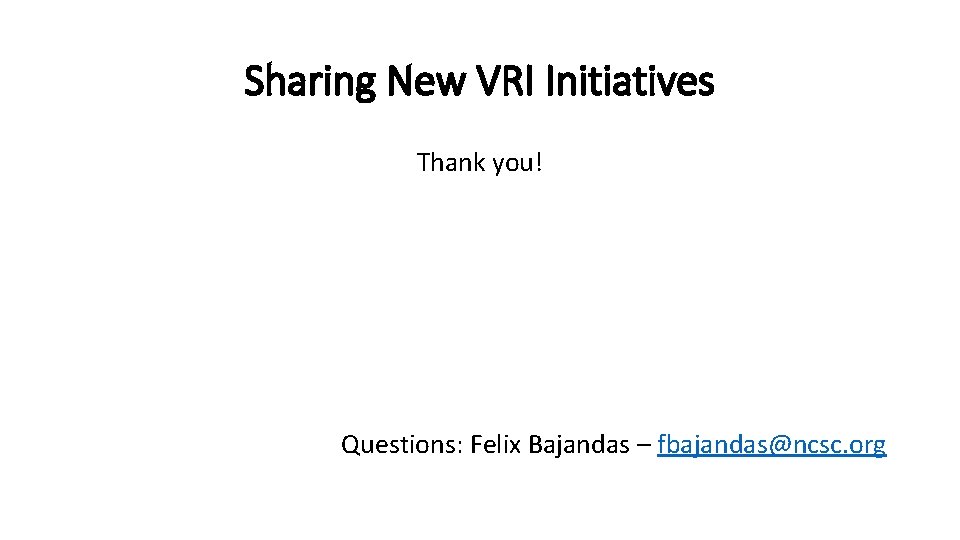 Sharing New VRI Initiatives Thank you! Questions: Felix Bajandas – fbajandas@ncsc. org 