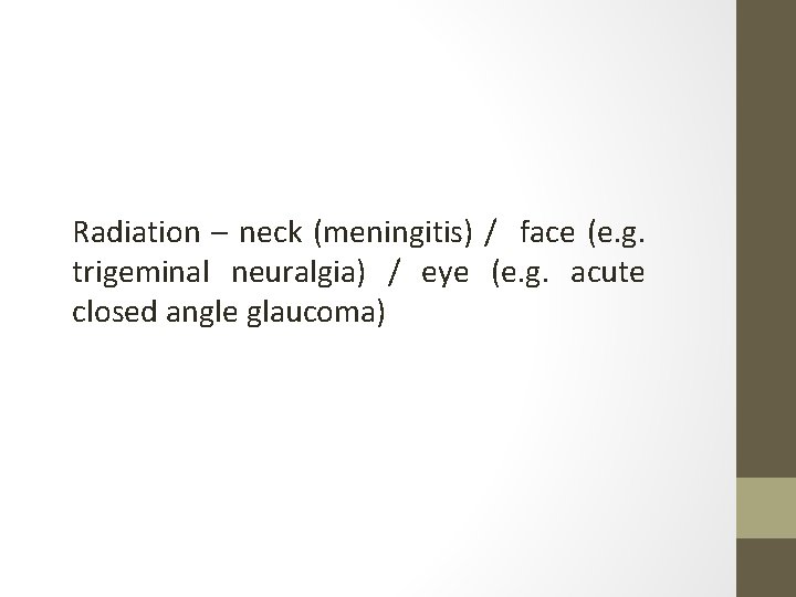 Radiation – neck (meningitis) / face (e. g. trigeminal neuralgia) / eye (e. g.