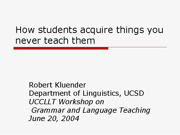 How students acquire things you never teach them Robert Kluender Department of Linguistics, UCSD