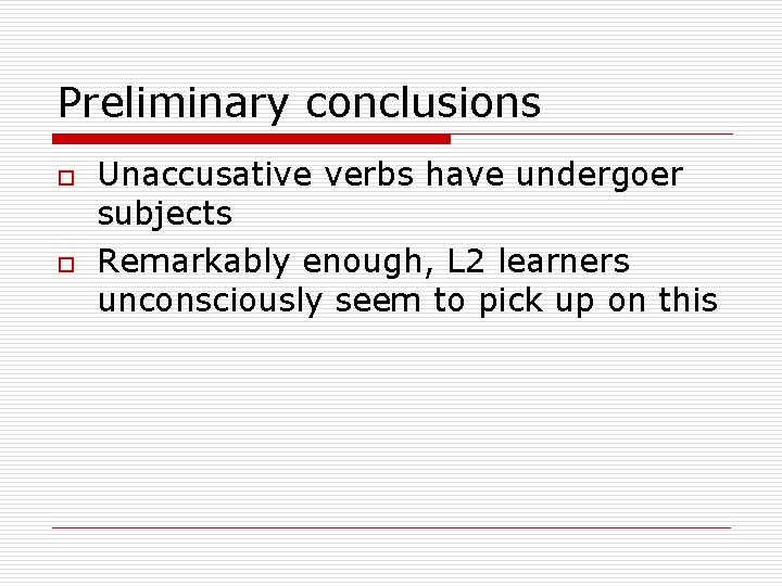 Preliminary conclusions o o Unaccusative verbs have undergoer subjects Remarkably enough, L 2 learners