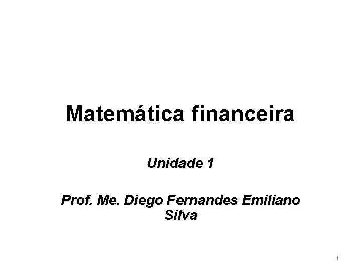 Matemática financeira Unidade 1 Prof. Me. Diego Fernandes Emiliano Silva 1 
