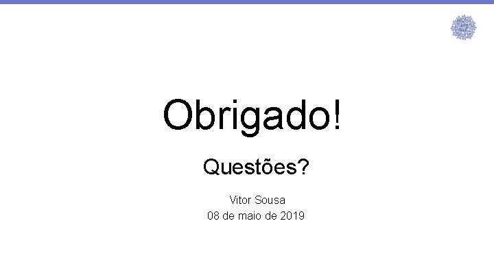 Obrigado! Questões? Vitor Sousa 08 de maio de 2019 Obrigado! Questões? Vitor Sousa 08 de maio de 2019