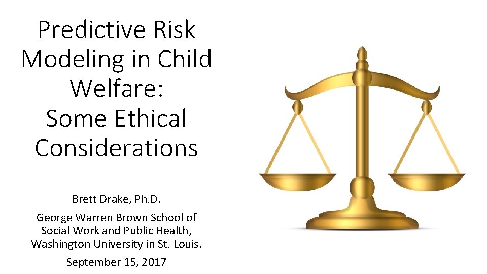 Predictive Risk Modeling in Child Welfare: Some Ethical Considerations Brett Drake, Ph. D. George