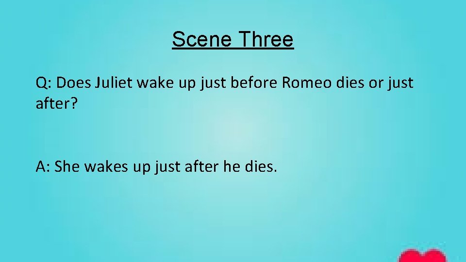 Scene Three Q: Does Juliet wake up just before Romeo dies or just after?
