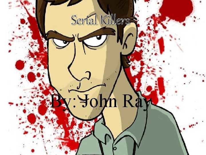 Serial Killers By: John Ray 