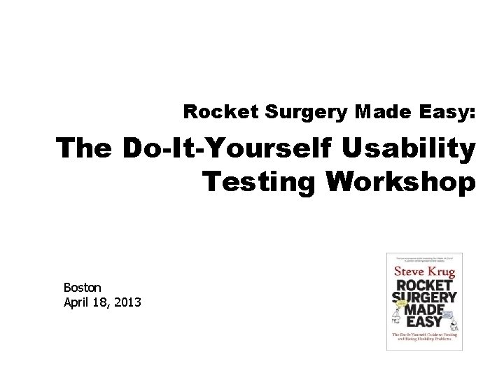 Rocket Surgery Made Easy: The Do-It-Yourself Usability Testing Workshop Boston April 18, 2013 