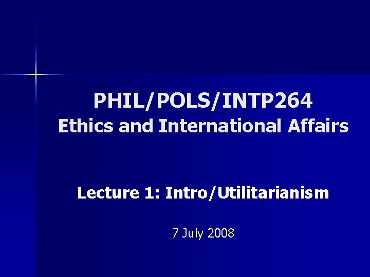 PHIL/POLS/INTP 264 Ethics and International Affairs Lecture 1: Intro/Utilitarianism 7 July 2008 