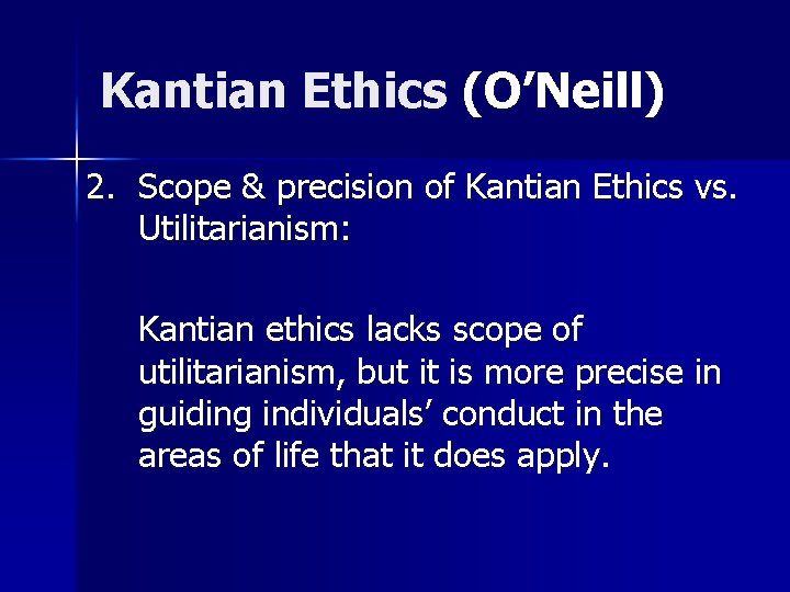 Kantian Ethics (O’Neill) 2. Scope & precision of Kantian Ethics vs. Utilitarianism: Kantian ethics