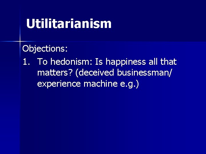 Utilitarianism Objections: 1. To hedonism: Is happiness all that matters? (deceived businessman/ experience machine