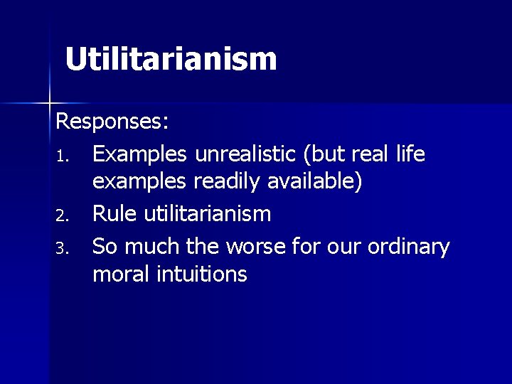 Utilitarianism Responses: 1. Examples unrealistic (but real life examples readily available) 2. Rule utilitarianism