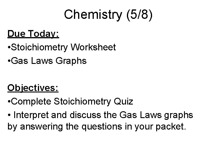 Chemistry (5/8) Due Today: • Stoichiometry Worksheet • Gas Laws Graphs Objectives: • Complete