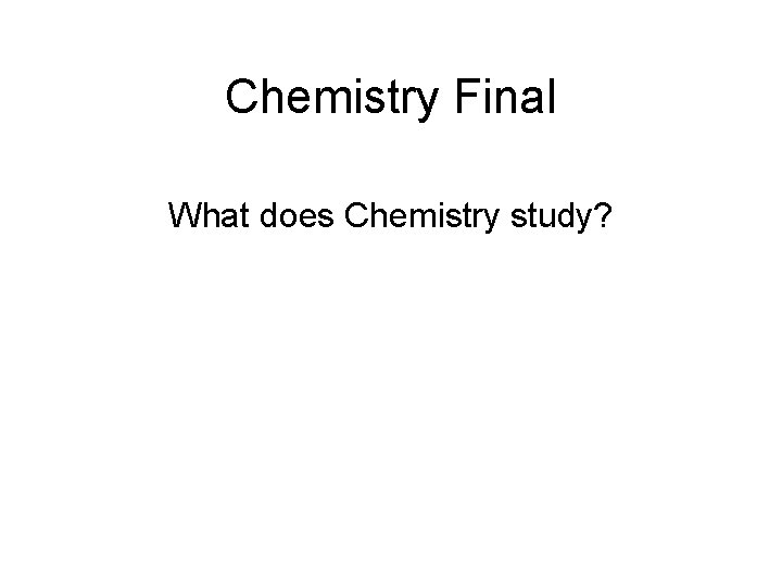 Chemistry Final What does Chemistry study? 