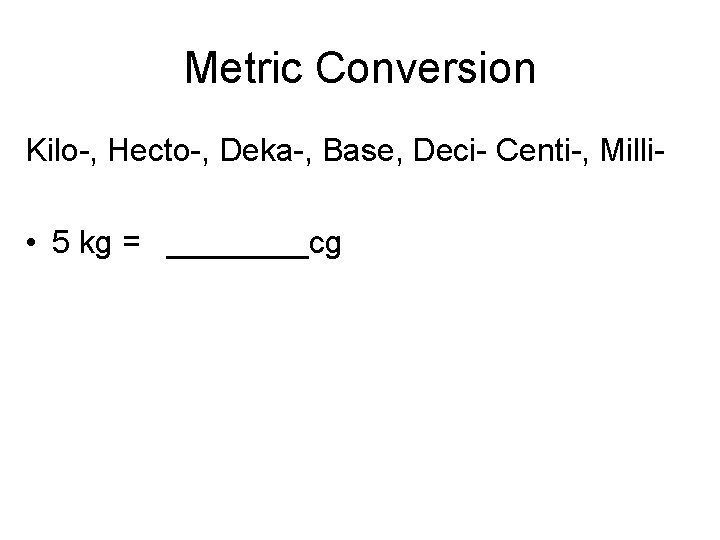 Metric Conversion Kilo-, Hecto-, Deka-, Base, Deci- Centi-, Milli- • 5 kg = ____cg