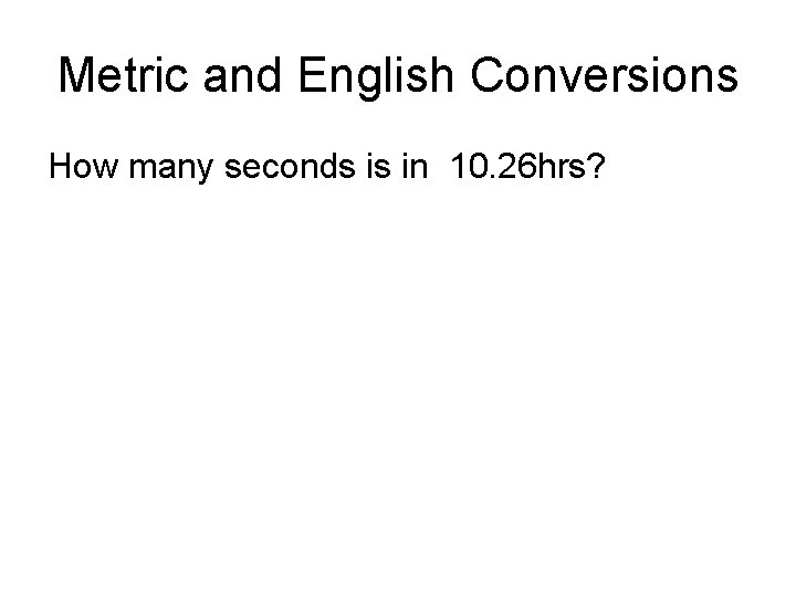 Metric and English Conversions How many seconds is in 10. 26 hrs? 