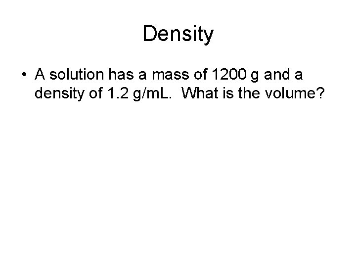 Density • A solution has a mass of 1200 g and a density of