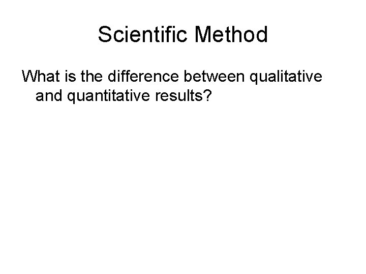 Scientific Method What is the difference between qualitative and quantitative results? 