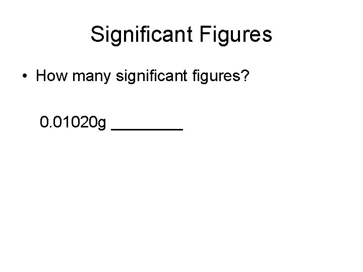 Significant Figures • How many significant figures? 0. 01020 g ____ 