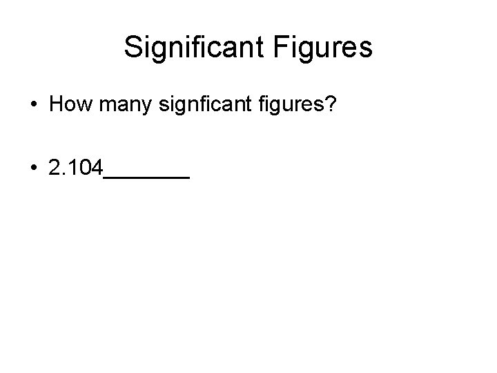 Significant Figures • How many signficant figures? • 2. 104_______ 