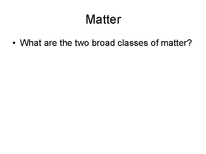 Matter • What are the two broad classes of matter? 