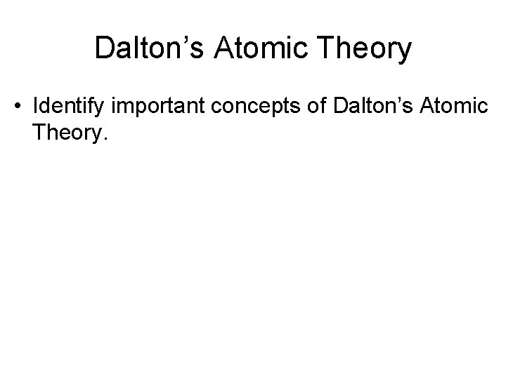 Dalton’s Atomic Theory • Identify important concepts of Dalton’s Atomic Theory. 