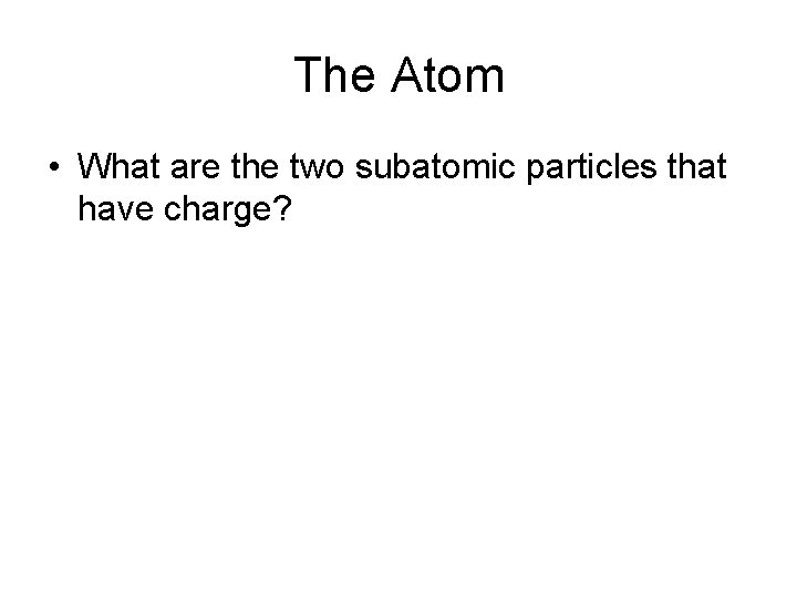 The Atom • What are the two subatomic particles that have charge? 