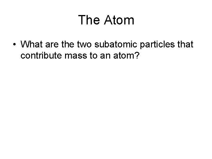 The Atom • What are the two subatomic particles that contribute mass to an