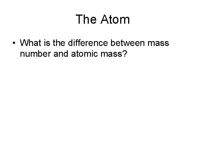 The Atom • What is the difference between mass number and atomic mass? 