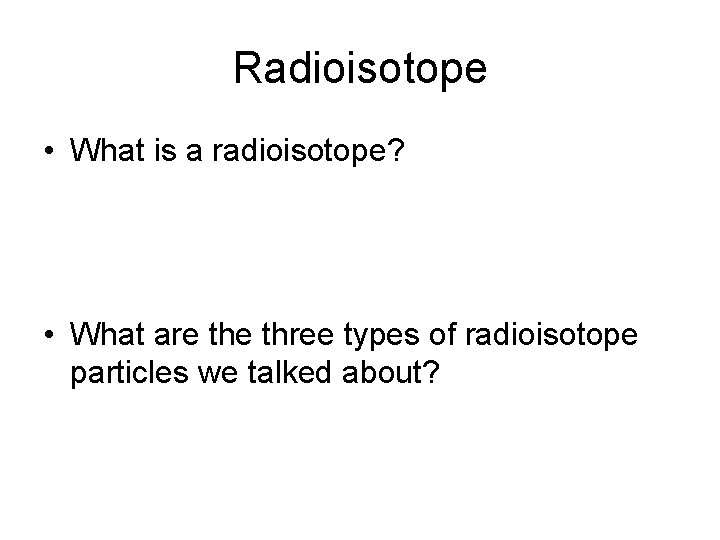 Radioisotope • What is a radioisotope? • What are three types of radioisotope particles