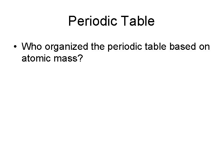 Periodic Table • Who organized the periodic table based on atomic mass? 