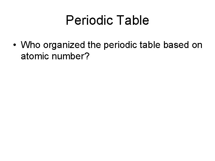 Periodic Table • Who organized the periodic table based on atomic number? 