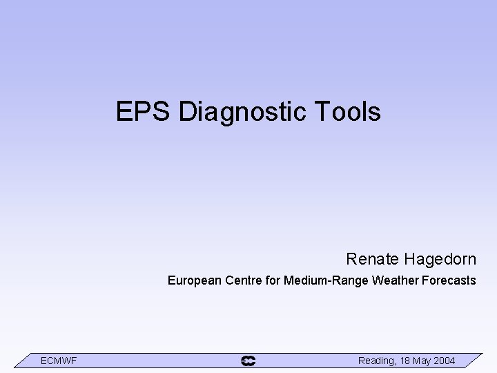 EPS Diagnostic Tools Renate Hagedorn European Centre for Medium-Range Weather Forecasts ECMWF Reading, 18